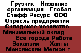 Грузчик › Название организации ­ Глобал Стафф Ресурс, ООО › Отрасль предприятия ­ Складское хозяйство › Минимальный оклад ­ 26 000 - Все города Работа » Вакансии   . Ханты-Мансийский,Мегион г.